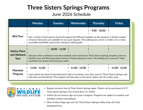 Three Sisters Springs Programs June 2026 Schedule. Bird tours are offered weekly on Thursdays 9am-10am. Native Plant and Wetland Tours Tuesday 10am-11am. Manatee Program (stationary/not a walking tour) on Mondays, Wednesdays, and Fridays 11am-noon. Regular entrance fees to Three Sisters Springs apply. Tickets can be purchased at 917 Three Sisters Spring Trail, Crystal River, FL 34429. 
